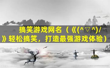 搞笑游戏网名（《(^▽^)/》轻松搞笑，打造最强游戏体验）